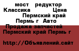 мост   редуктор Классика 2101-07 › Цена ­ 2 200 - Пермский край, Пермь г. Авто » Продажа запчастей   . Пермский край,Пермь г.